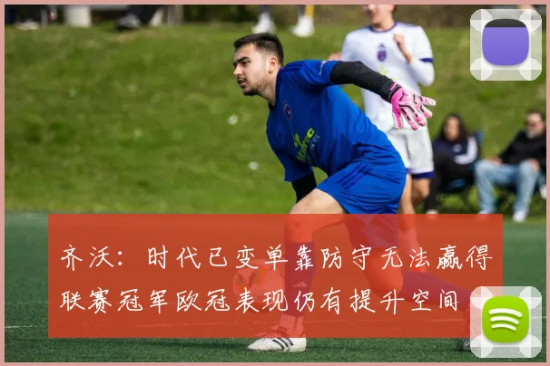齐沃：时代已变单靠防守无法赢得联赛冠军欧冠表现仍有提升空间