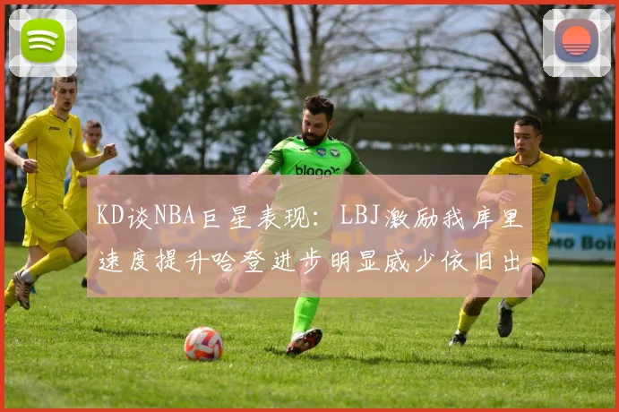 KD谈NBA巨星表现：LBJ激励我库里速度提升哈登进步明显威少依旧出色