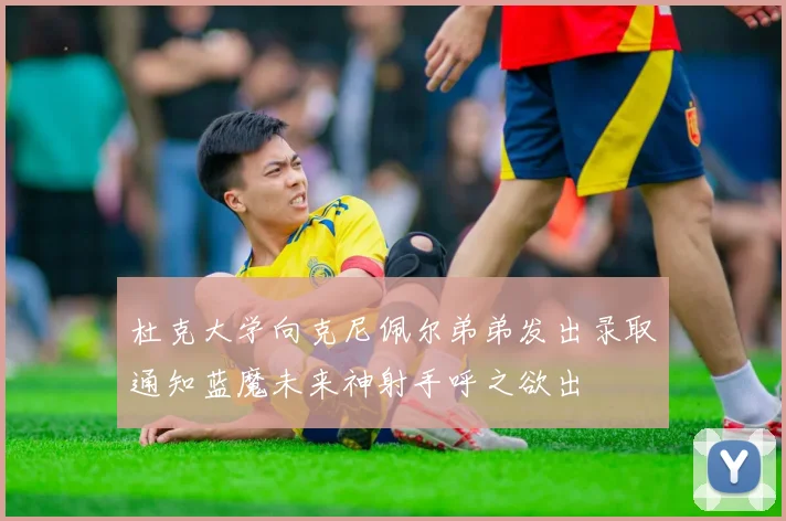 杜克大学向克尼佩尔弟弟发出录取通知蓝魔未来神射手呼之欲出