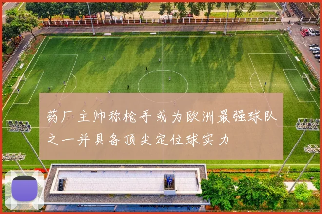 药厂主帅称枪手或为欧洲最强球队之一并具备顶尖定位球实力