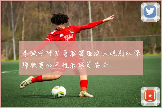 李璇呼吁完善脑震荡换人规则以保障联赛公平性和球员安全