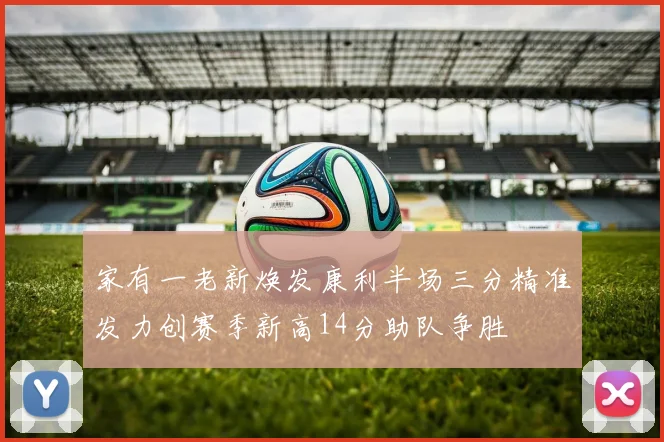 家有一老新焕发康利半场三分精准发力创赛季新高14分助队争胜
