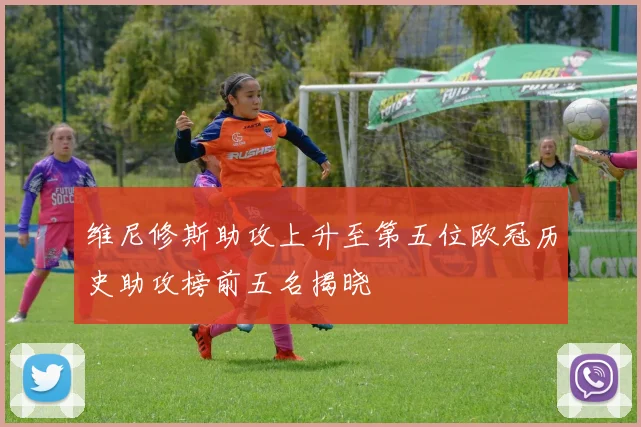 维尼修斯助攻上升至第五位欧冠历史助攻榜前五名揭晓