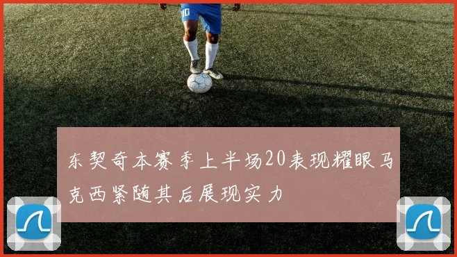 东契奇本赛季上半场20表现耀眼马克西紧随其后展现实力