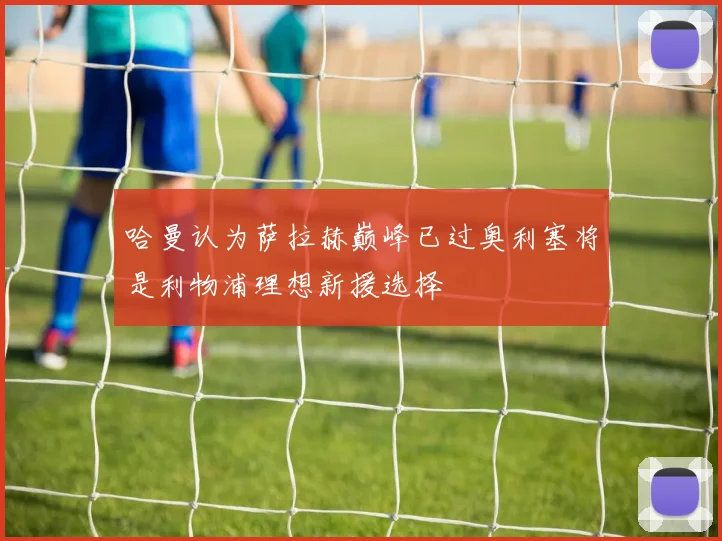 哈曼认为萨拉赫巅峰已过奥利塞将是利物浦理想新援选择