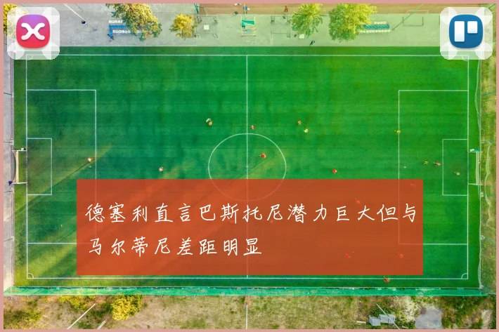 德塞利直言巴斯托尼潜力巨大但与马尔蒂尼差距明显