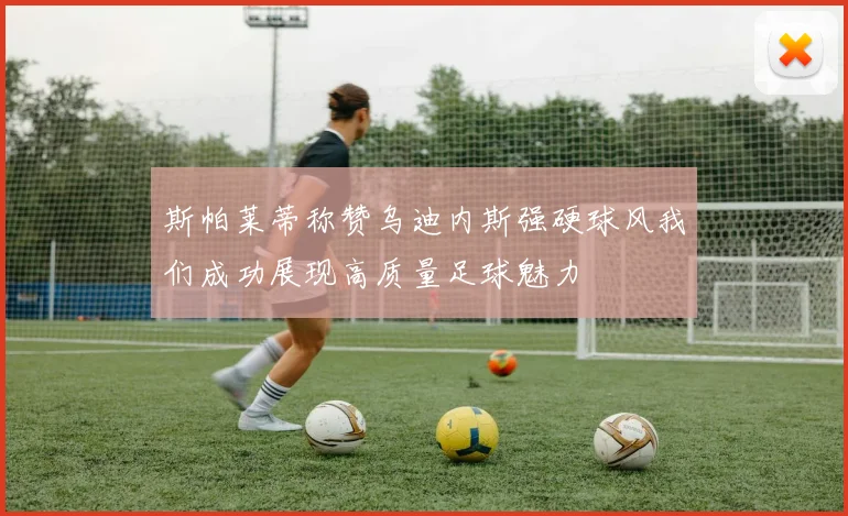 斯帕莱蒂称赞乌迪内斯强硬球风我们成功展现高质量足球魅力