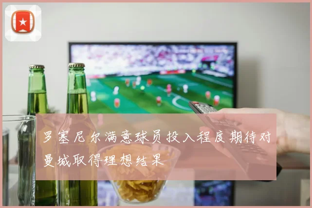 罗塞尼尔满意球员投入程度期待对曼城取得理想结果