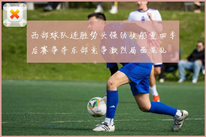 西部球队连胜势头强劲快船重回季后赛争夺东部竞争激烈局面混乱