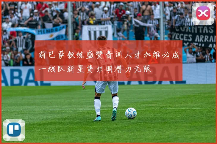 前巴萨教练盛赞青训人才加维必成一线队新星费尔明潜力无限