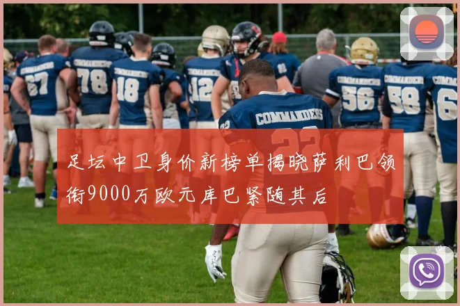 足坛中卫身价新榜单揭晓萨利巴领衔9000万欧元库巴紧随其后