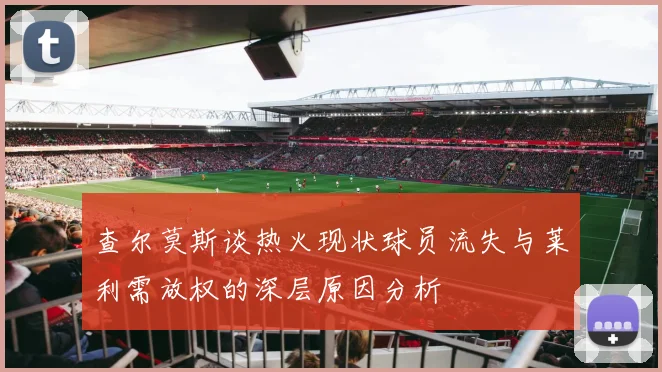 查尔莫斯谈热火现状球员流失与莱利需放权的深层原因分析