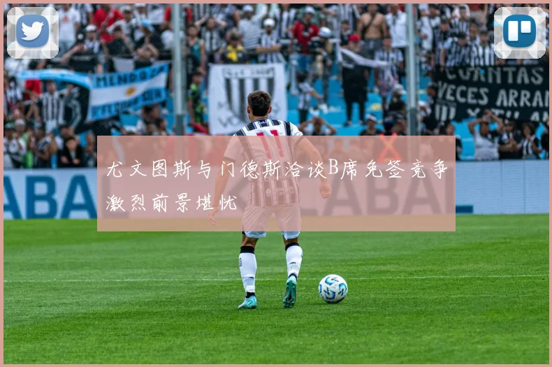 尤文图斯与门德斯洽谈B席免签竞争激烈前景堪忧