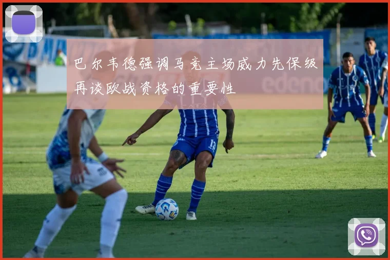 巴尔韦德强调马竞主场威力先保级再谈欧战资格的重要性