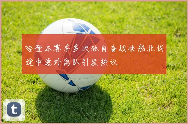 哈登本赛季多次独自奋战快船北伐途中意外离队引发热议