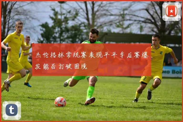杰伦格林常规赛表现平平季后赛爆发能否打破困境