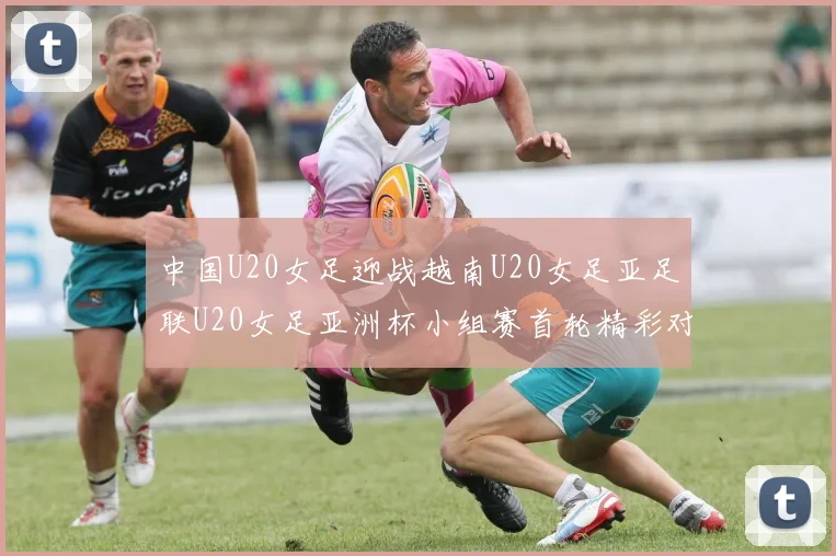 中国U20女足迎战越南U20女足亚足联U20女足亚洲杯小组赛首轮精彩对决