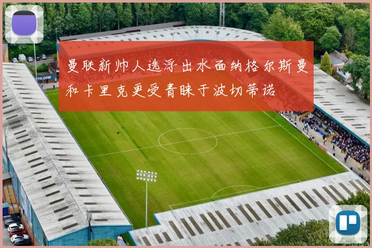 曼联新帅人选浮出水面纳格尔斯曼和卡里克更受青睐于波切蒂诺
