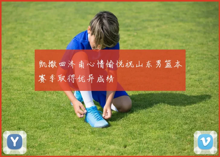 凯撒回济南心情愉悦祝山东男篮本赛季取得优异成绩