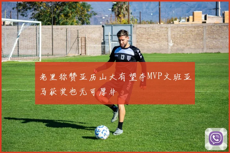 老里称赞亚历山大有望夺MVP文班亚马获奖也无可厚非