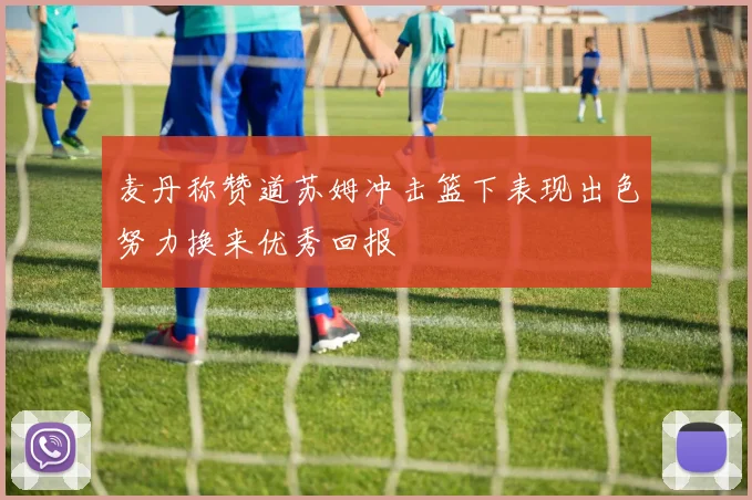 麦丹称赞道苏姆冲击篮下表现出色努力换来优秀回报