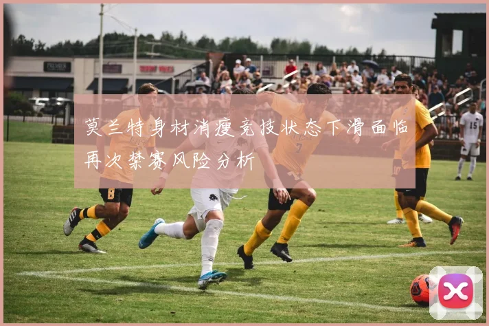 莫兰特身材消瘦竞技状态下滑面临再次禁赛风险分析