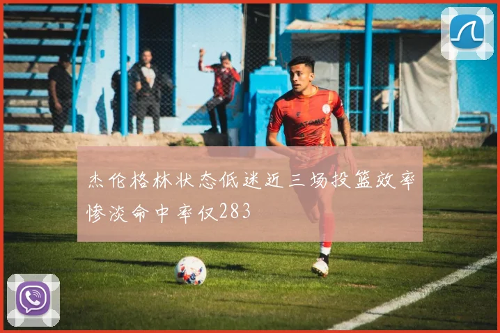 杰伦格林状态低迷近三场投篮效率惨淡命中率仅283