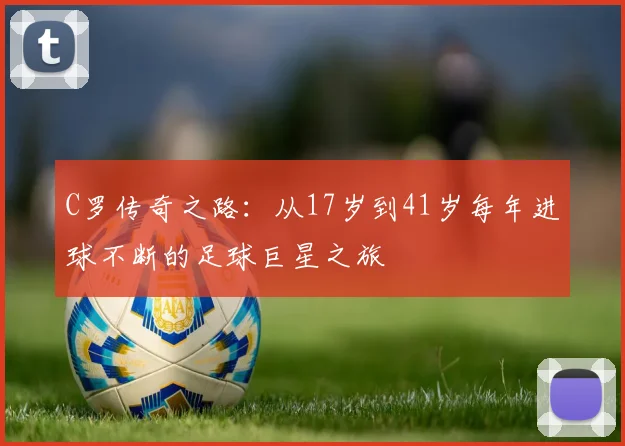 C罗传奇之路：从17岁到41岁每年进球不断的足球巨星之旅