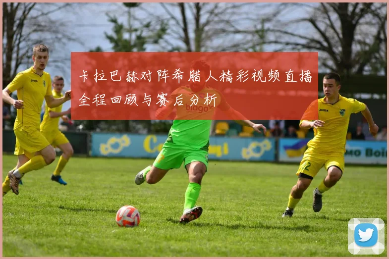 卡拉巴赫对阵希腊人精彩视频直播全程回顾与赛后分析