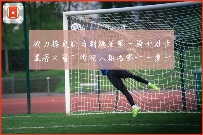 战力榜更新马刺稳居第一骑士进步显著火箭下滑湖人排名第十一勇士继续低迷