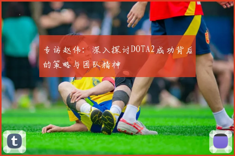 专访赵伟：深入探讨DOTA2成功背后的策略与团队精神